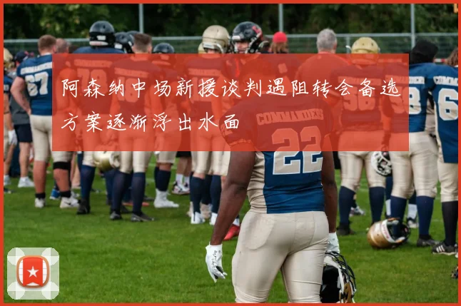 阿森纳中场新援谈判遇阻转会备选方案逐渐浮出水面