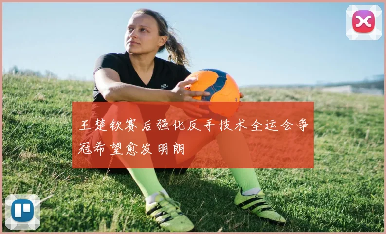 王楚钦赛后强化反手技术全运会争冠希望愈发明朗