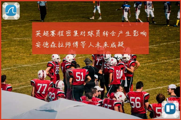 英超赛程密集对球员转会产生影响安德森拉师傅等人未来成疑