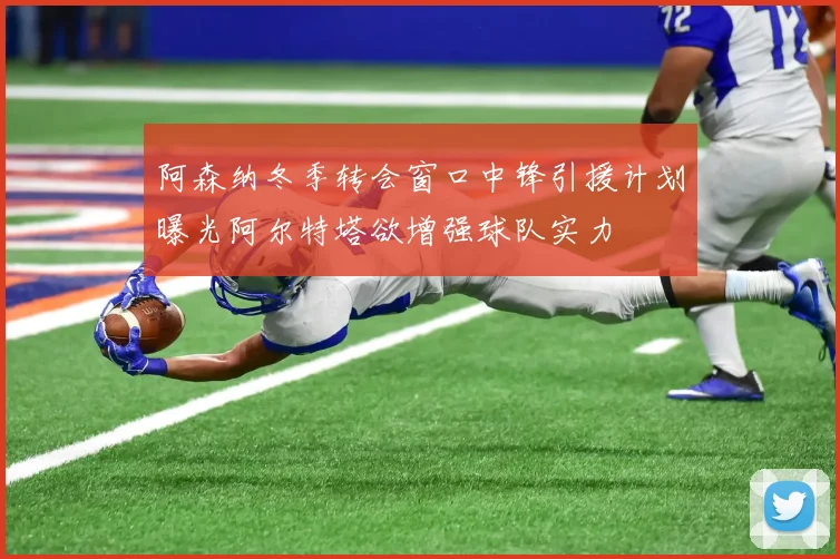 阿森纳冬季转会窗口中锋引援计划曝光阿尔特塔欲增强球队实力